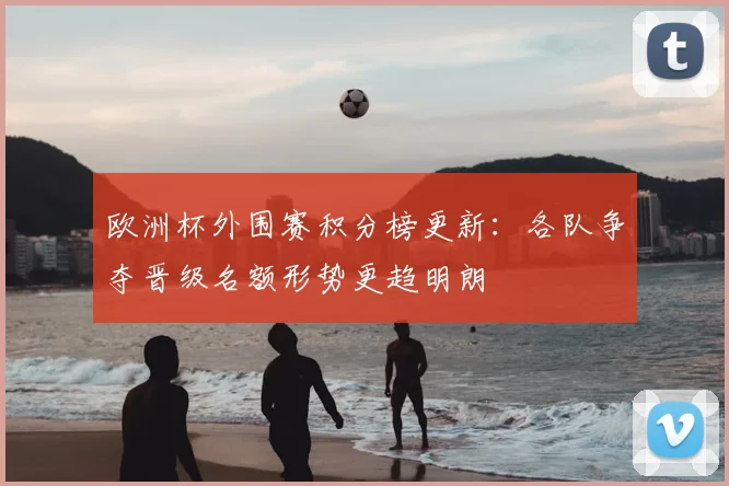 欧洲杯外围赛积分榜更新:各队争夺晋级名额形势更趋明朗
