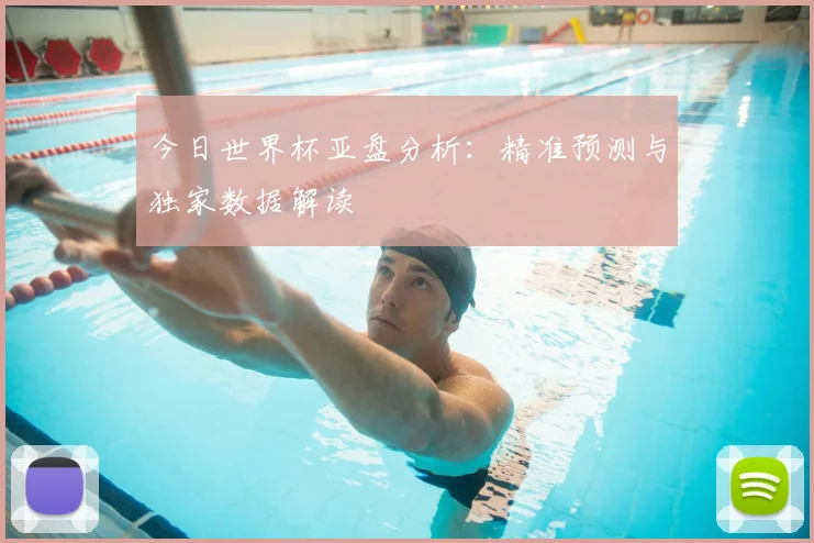 今日世界杯亚盘分析：精准预测与独家数据解读