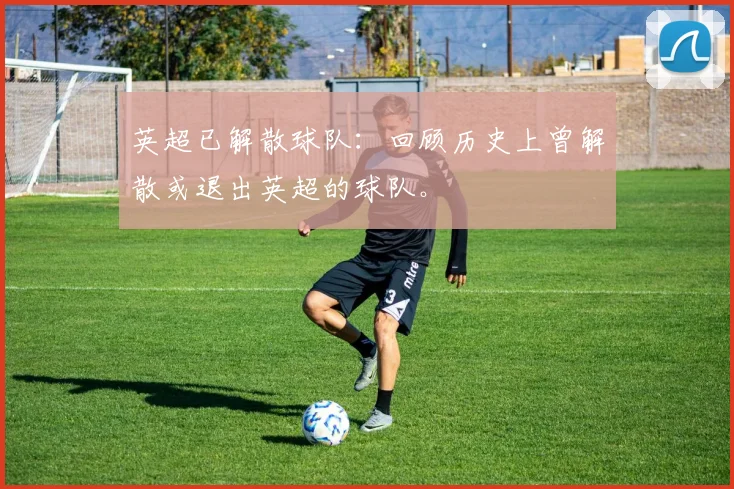英超已解散球队:回顾历史上曾解散或退出英超的球队。