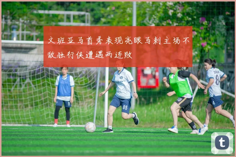 文班亚马首秀表现亮眼马刺主场不敌独行侠遭遇两连败