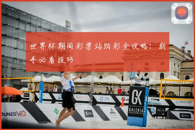 世界杯期间彩票站购彩全攻略:新手必看技巧