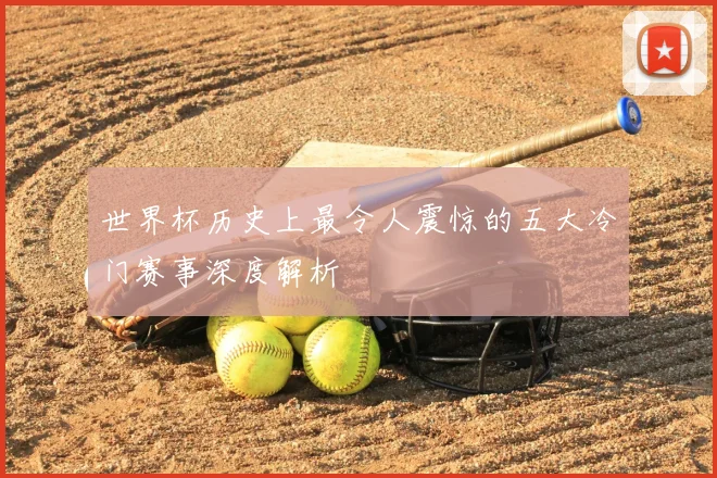 世界杯历史上最令人震惊的五大冷门赛事深度解析