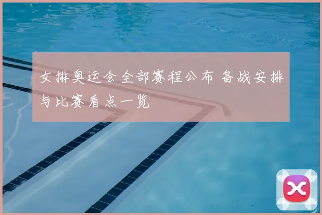 女排奥运会全部赛程公布 备战安排与比赛看点一览