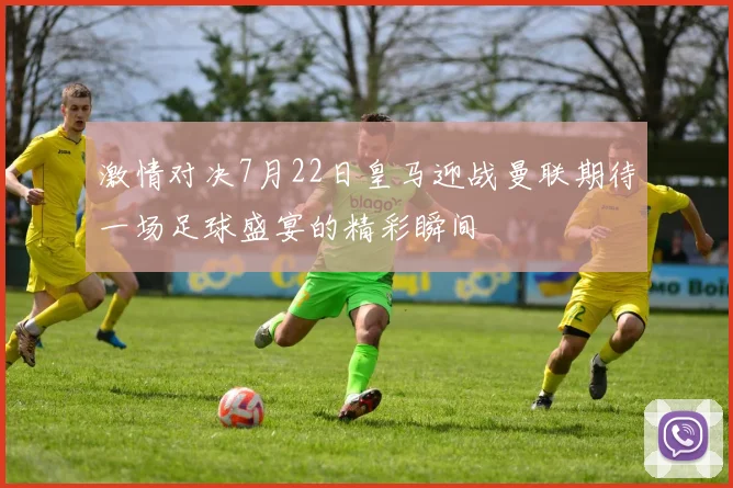 激情对决7月22日皇马迎战曼联期待一场足球盛宴的精彩瞬间