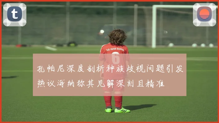 孔帕尼深度剖析种族歧视问题引发热议海纳称其见解深刻且精准