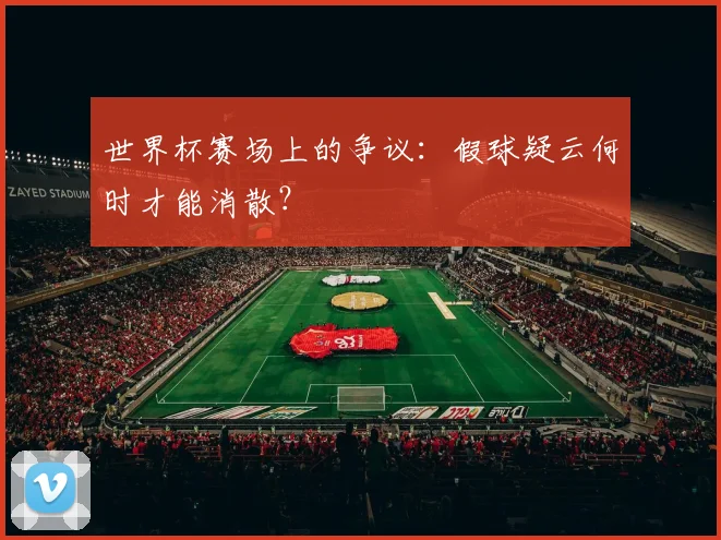 世界杯赛场上的争议：假球疑云何时才能消散？