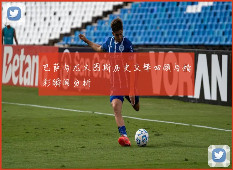 巴萨与尤文图斯历史交锋回顾与精彩瞬间分析