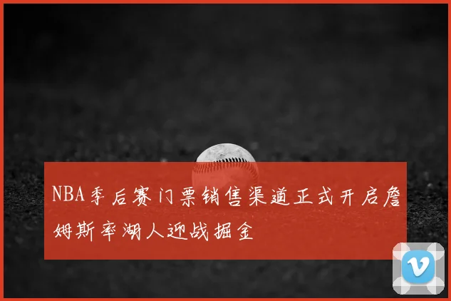 NBA季后赛门票销售渠道正式开启詹姆斯率湖人迎战掘金