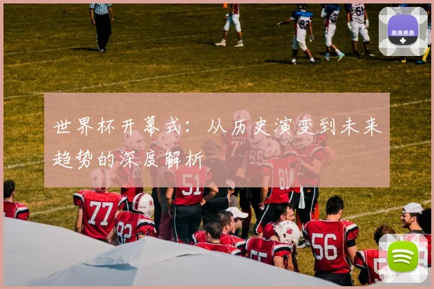 世界杯开幕式:从历史演变到未来趋势的深度解析