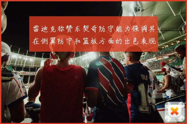 雷迪克称赞东契奇防守能力强调其在侧翼防守和篮板方面的出色表现