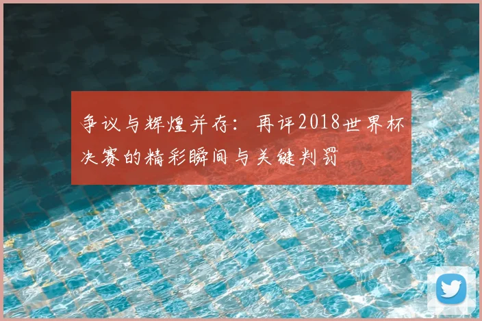 争议与辉煌并存:再评2018世界杯决赛的精彩瞬间与关键判罚