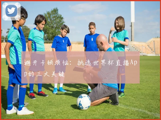 避开卡顿烦恼:挑选世界杯直播App的三大关键