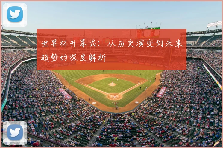 世界杯开幕式:从历史演变到未来趋势的深度解析