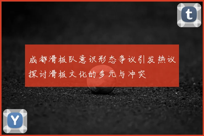 成都滑板队意识形态争议引发热议探讨滑板文化的多元与冲突