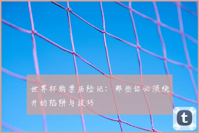 世界杯购票历险记:那些你必须绕开的陷阱与技巧