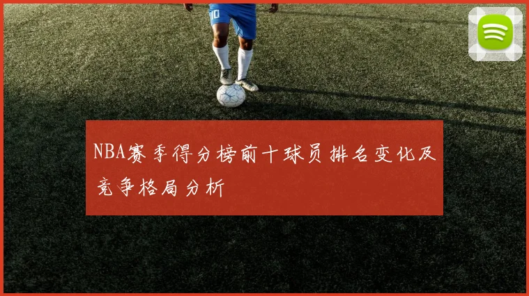 NBA赛季得分榜前十球员排名变化及竞争格局分析