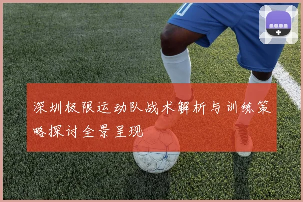 深圳极限运动队战术解析与训练策略探讨全景呈现