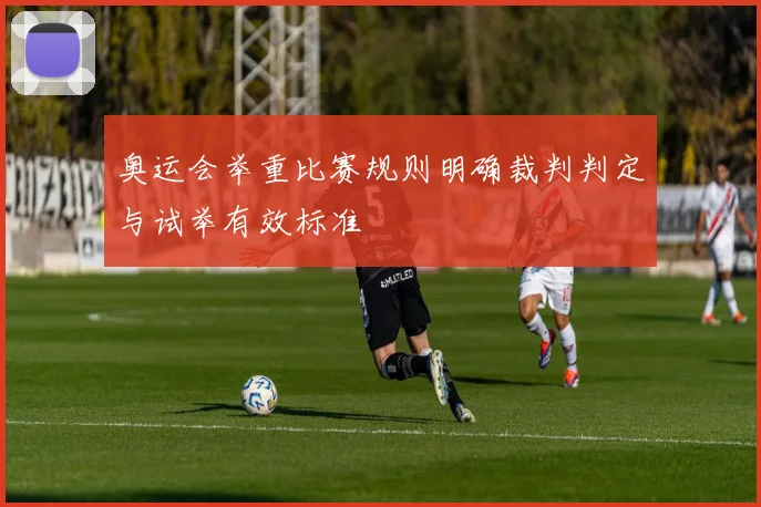 奥运会举重比赛规则明确裁判判定与试举有效标准