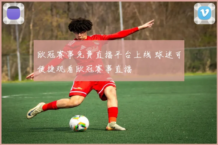 欧冠赛事免费直播平台上线 球迷可便捷观看欧冠赛事直播