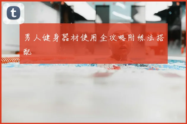 男人健身器材使用全攻略附练法搭配