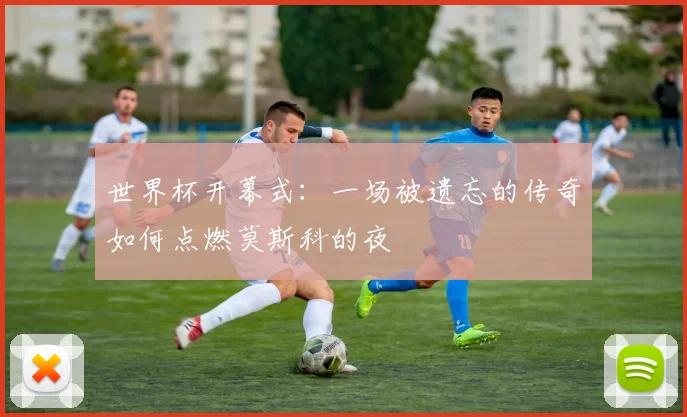 世界杯开幕式：一场被遗忘的传奇如何点燃莫斯科的夜