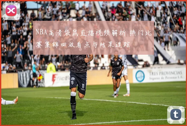 NBA高清袋鼠直播视频解析 热门比赛集锦回放看点与结果追踪