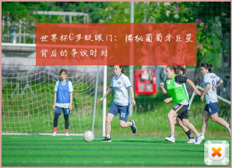 世界杯C罗眨眼门:揭秘葡萄牙巨星背后的争议时刻