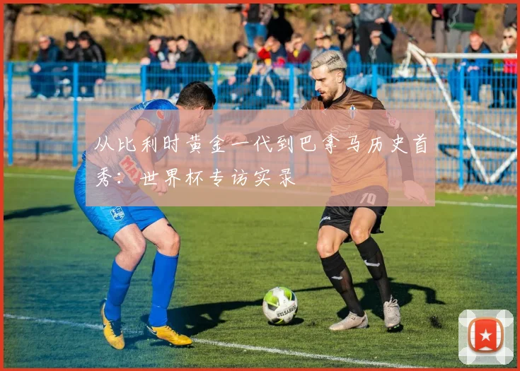 从比利时黄金一代到巴拿马历史首秀:世界杯专访实录