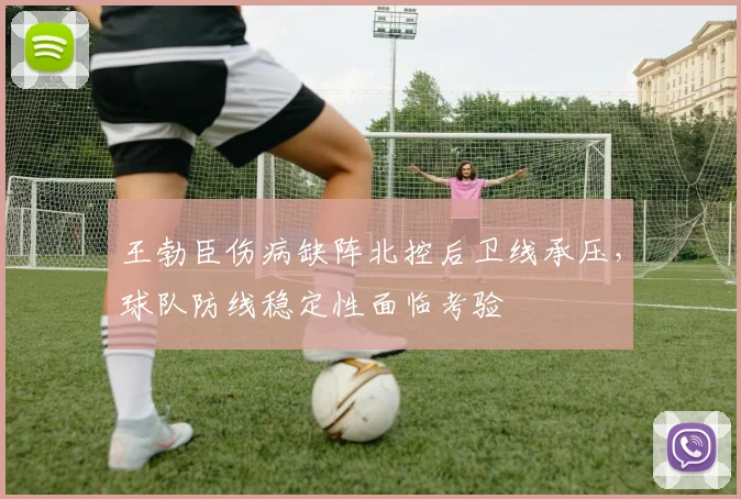 王勃臣伤病缺阵北控后卫线承压，球队防线稳定性面临考验