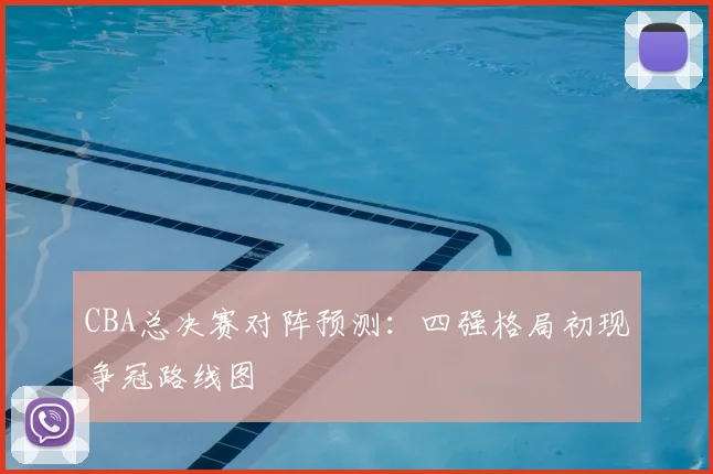 CBA总决赛对阵预测：四强格局初现争冠路线图