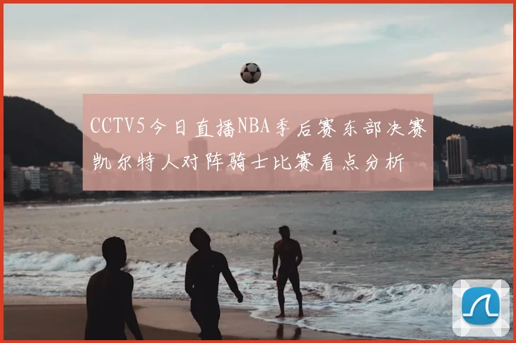 CCTV5今日直播NBA季后赛东部决赛凯尔特人对阵骑士比赛看点分析