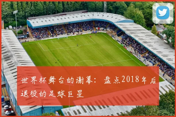 世界杯舞台的谢幕:盘点2018年后退役的足球巨星