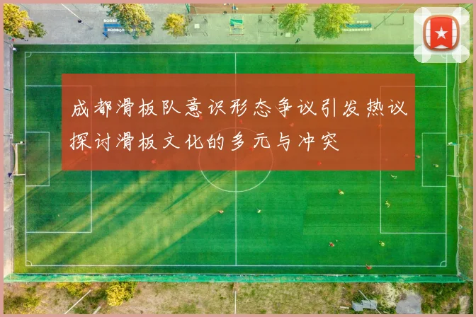 成都滑板队意识形态争议引发热议探讨滑板文化的多元与冲突