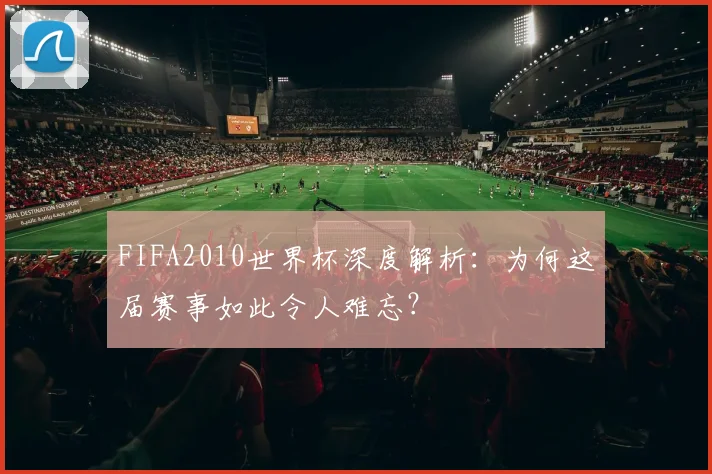 FIFA2010世界杯深度解析:为何这届赛事如此令人难忘?