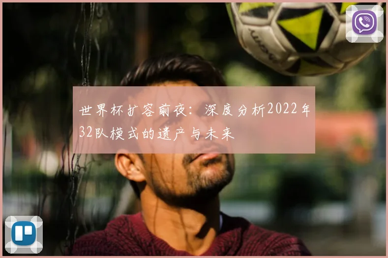 世界杯扩容前夜:深度分析2022年32队模式的遗产与未来
