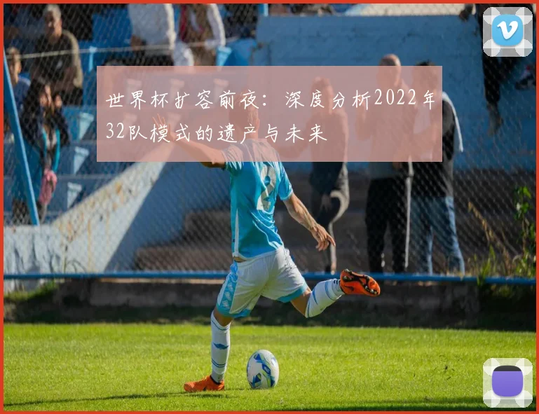 世界杯扩容前夜：深度分析2022年32队模式的遗产与未来