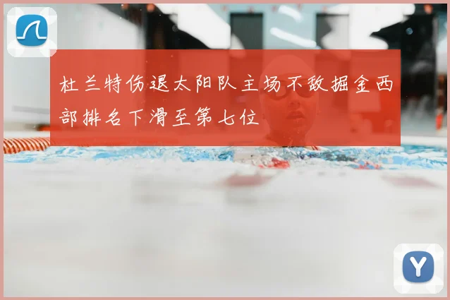 杜兰特伤退太阳队主场不敌掘金西部排名下滑至第七位