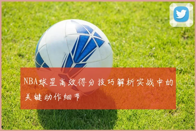 NBA球星高效得分技巧解析实战中的关键动作细节