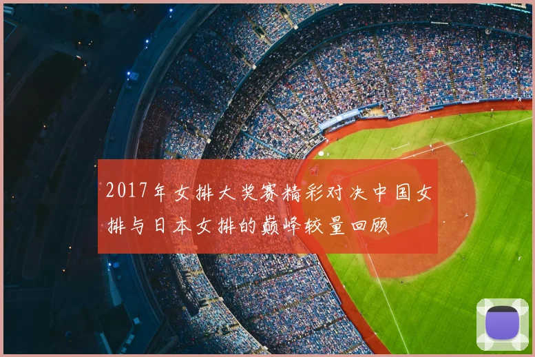 2017年女排大奖赛精彩对决中国女排与日本女排的巅峰较量回顾