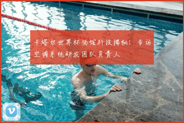 卡塔尔世界杯场馆科技揭秘：专访空调系统研发团队负责人