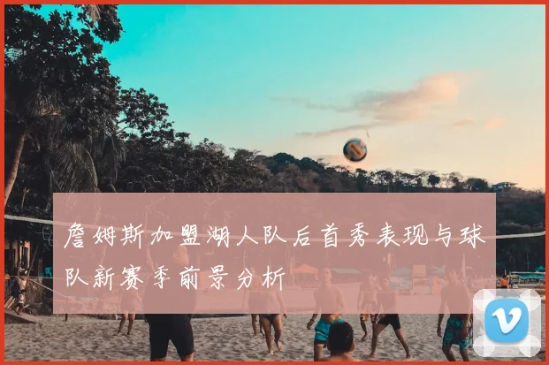 詹姆斯加盟湖人队后首秀表现与球队新赛季前景分析