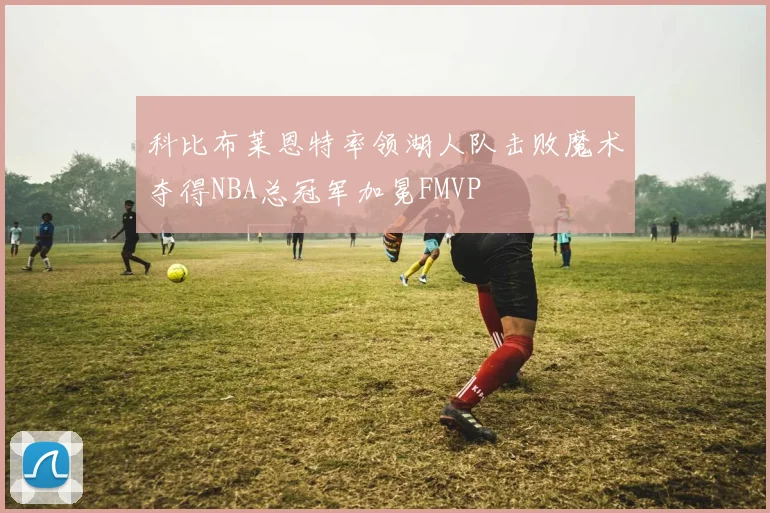 科比布莱恩特率领湖人队击败魔术夺得NBA总冠军加冕FMVP