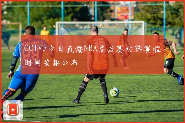 CCTV5今日直播NBA季后赛对阵赛程时间安排公布