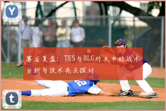 赛后复盘:TES与BLG对决中的战术分析与技术亮点探讨
