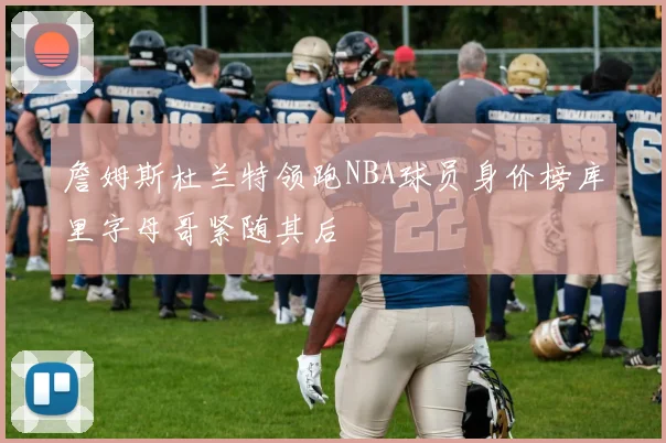 詹姆斯杜兰特领跑NBA球员身价榜库里字母哥紧随其后