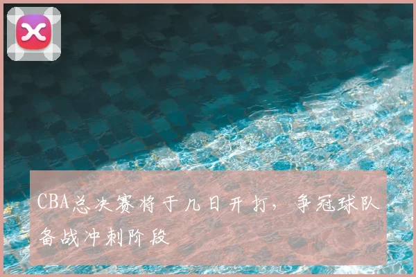 CBA总决赛将于几日开打,争冠球队备战冲刺阶段