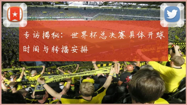 专访揭秘:世界杯总决赛具体开球时间与转播安排