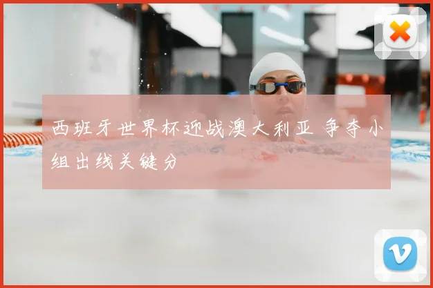 西班牙世界杯迎战澳大利亚 争夺小组出线关键分