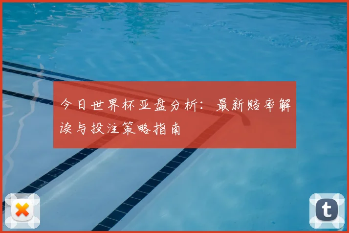 今日世界杯亚盘分析：最新赔率解读与投注策略指南