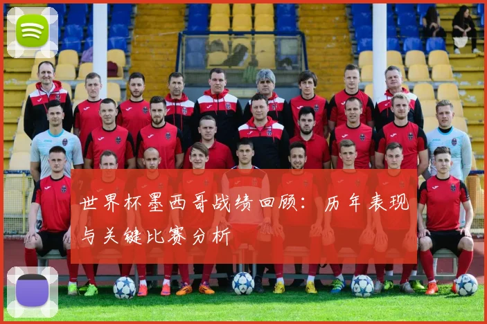 世界杯墨西哥战绩回顾:历年表现与关键比赛分析